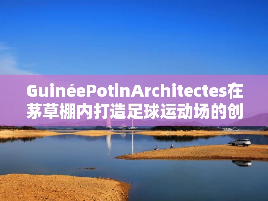 GuinéePotinArchitectes在茅草棚内打造足球运动场的创新实践