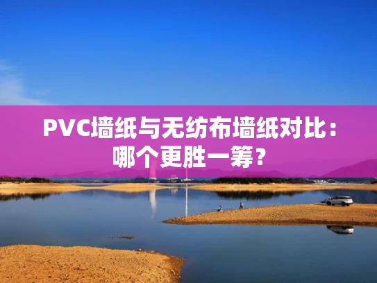 PVC墙纸与无纺布墙纸对比：哪个更胜一筹？