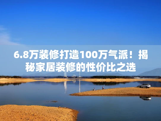6.8万装修打造100万气派！揭秘家居装修的性价比之选