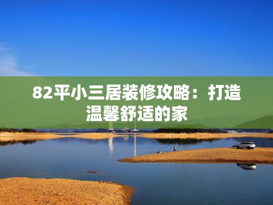 82平小三居装修攻略：打造温馨舒适的家