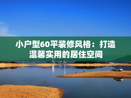 小户型60平装修风格：打造温馨实用的居住空间