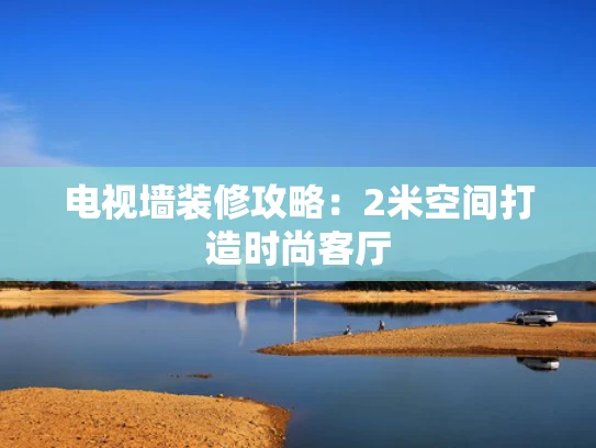电视墙装修攻略：2米空间打造时尚客厅