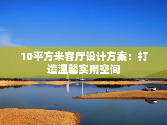 10平方米客厅设计方案：打造温馨实用空间
