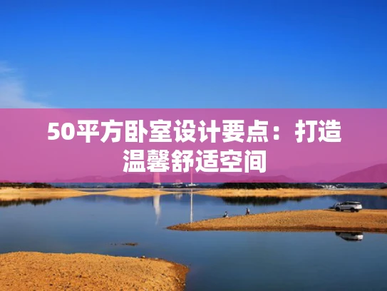 50平方卧室设计要点：打造温馨舒适空间
