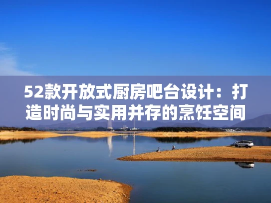 52款开放式厨房吧台设计：打造时尚与实用并存的烹饪空间