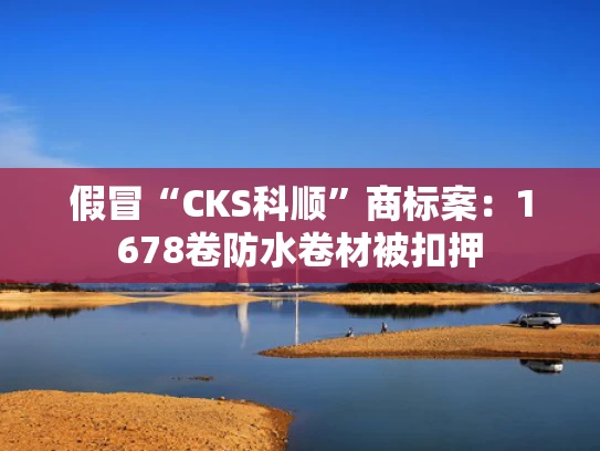 假冒“CKS科顺”商标案：1678卷防水卷材被扣押