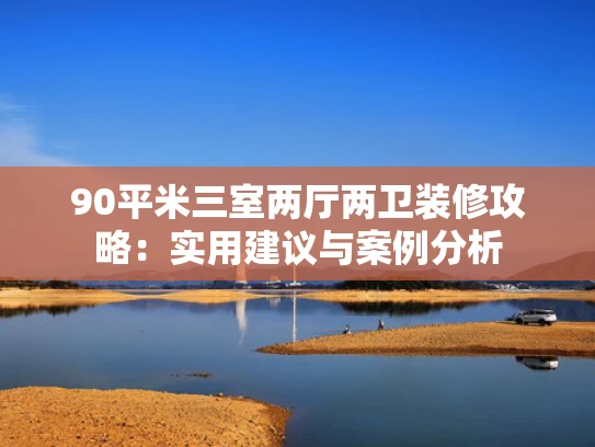 90平米三室两厅两卫装修攻略：实用建议与案例分析
