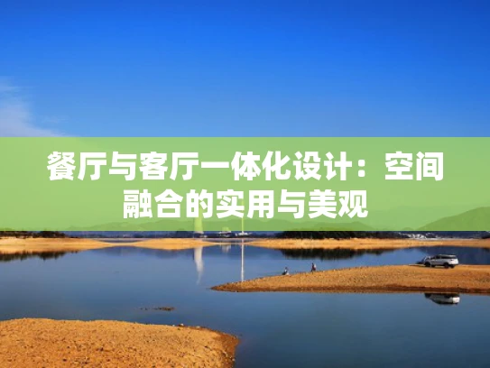 餐厅与客厅一体化设计：空间融合的实用与美观