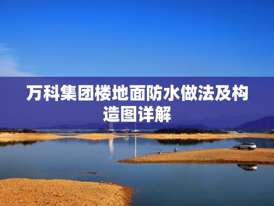 万科集团楼地面防水做法及构造图详解