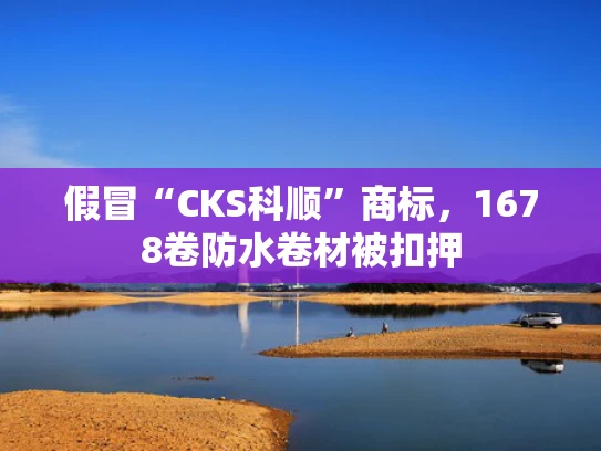 假冒“CKS科顺”商标，1678卷防水卷材被扣押