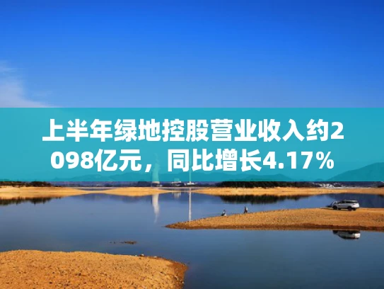 上半年绿地控股营业收入约2098亿元，同比增长4.17%