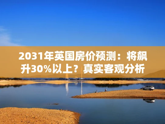 2031年英国房价预测：将飙升30%以上？真实客观分析