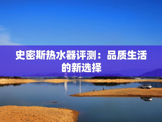 史密斯热水器评测：品质生活的新选择
