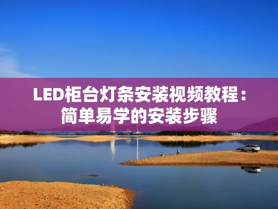 LED柜台灯条安装视频教程：简单易学的安装步骤