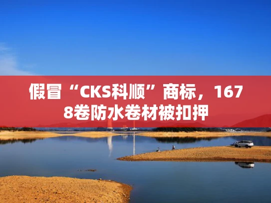 假冒“CKS科顺”商标，1678卷防水卷材被扣押
