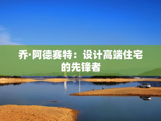 乔·阿德赛特：设计高端住宅的先锋者