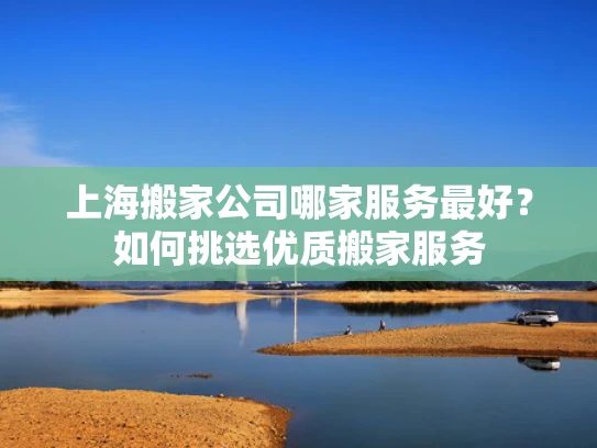 上海搬家公司哪家服务最好？如何挑选优质搬家服务