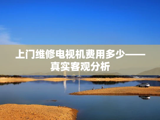 上门维修电视机费用多少——真实客观分析
