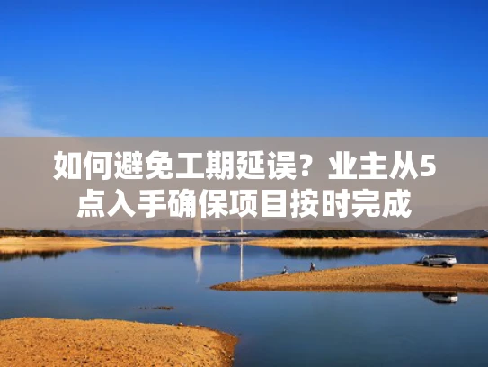 如何避免工期延误？业主从5点入手确保项目按时完成