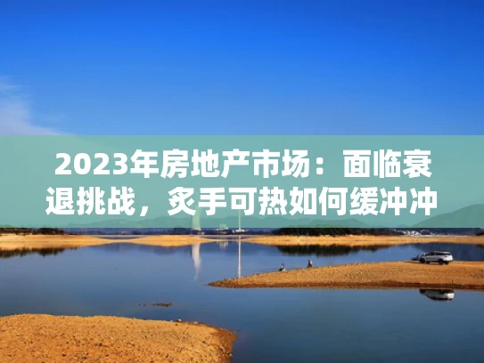 2023年房地产市场：面临衰退挑战，炙手可热如何缓冲冲击？