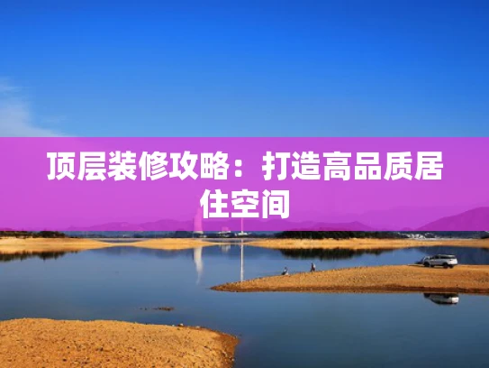 顶层装修攻略：打造高品质居住空间