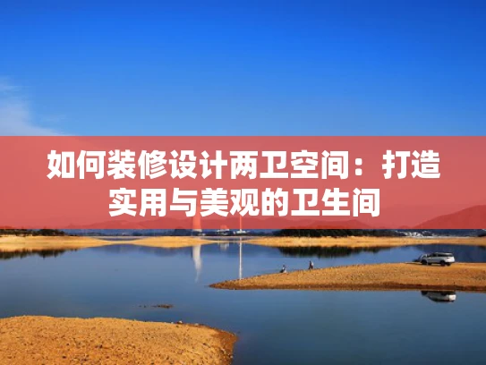 如何装修设计两卫空间：打造实用与美观的卫生间