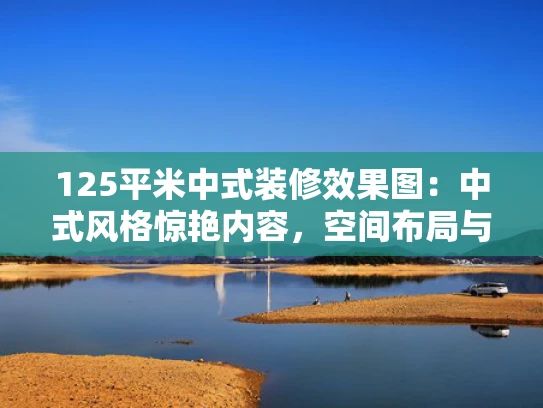 125平米中式装修效果图：中式风格惊艳内容，空间布局与装饰细节完美融合