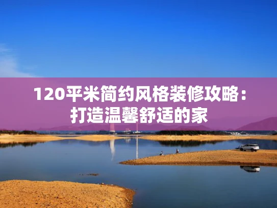 120平米简约风格装修攻略：打造温馨舒适的家