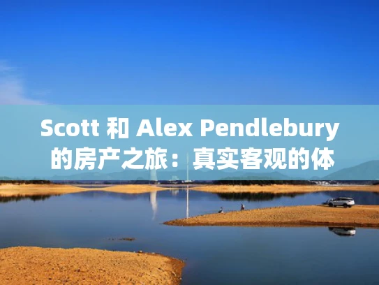 Scott 和 Alex Pendlebury 的房产之旅：真实客观的体验分享