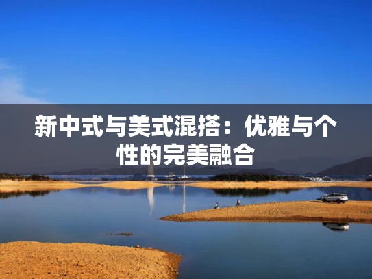 新中式与美式混搭：优雅与个性的完美融合
