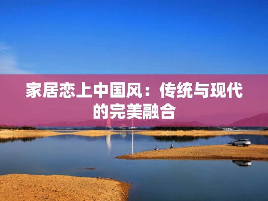 家居恋上中国风：传统与现代的完美融合