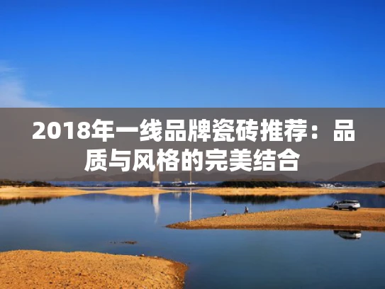 2018年一线品牌瓷砖推荐：品质与风格的完美结合