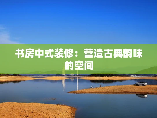 书房中式装修：营造古典韵味的空间