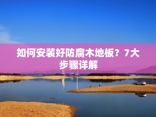 如何安装好防腐木地板？7大步骤详解