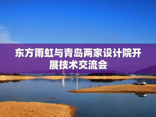 东方雨虹与青岛两家设计院开展技术交流会