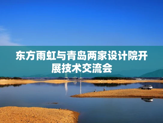 东方雨虹与青岛两家设计院开展技术交流会