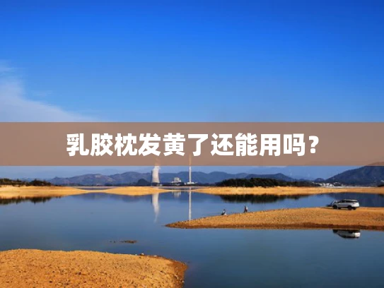 乳胶枕发黄了还能用吗？