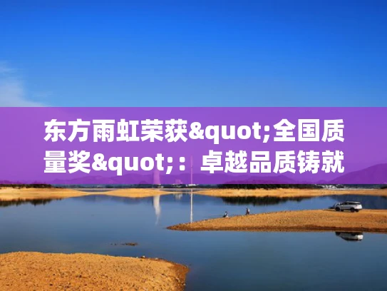 东方雨虹荣获"全国质量奖"：卓越品质铸就国内一流防水上市强企