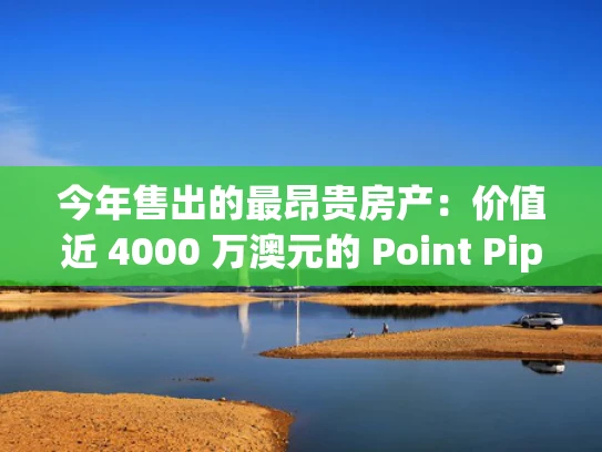 今年售出的最昂贵房产：价值近 4000 万澳元的 Point Piper 船棚