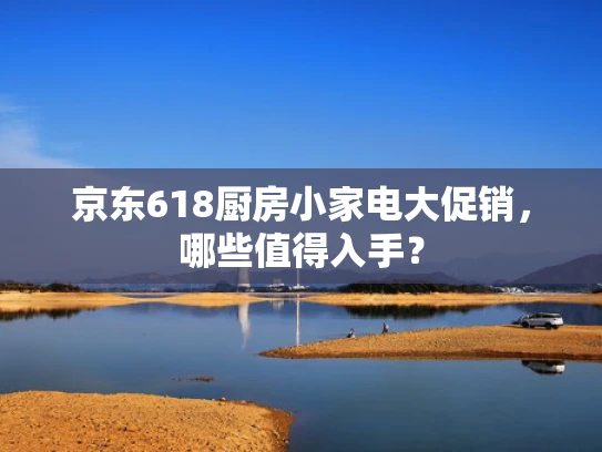 京东618厨房小家电大促销，哪些值得入手？