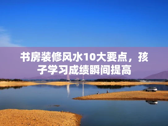 书房装修风水10大要点，孩子学习成绩瞬间提高