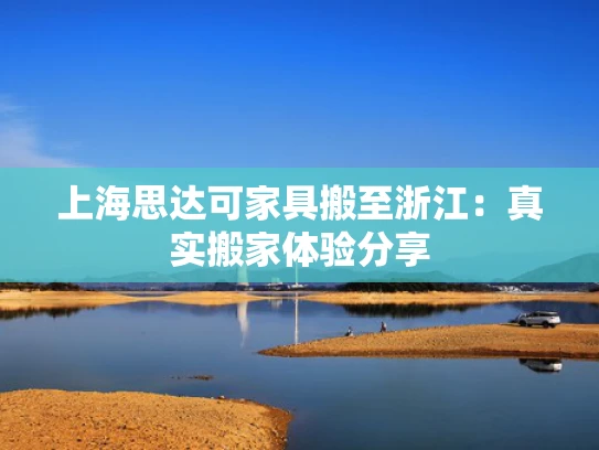 上海思达可家具搬至浙江：真实搬家体验分享