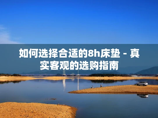 如何选择合适的8h床垫 - 真实客观的选购指南
