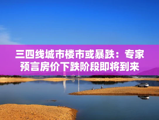 三四线城市楼市或暴跌：专家预言房价下跌阶段即将到来