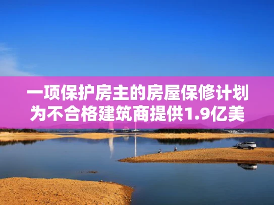 一项保护房主的房屋保修计划为不合格建筑商提供1.9亿美元保障金