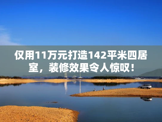 仅用11万元打造142平米四居室，装修效果令人惊叹！