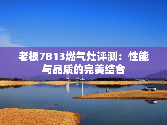 老板7B13燃气灶评测：性能与品质的完美结合