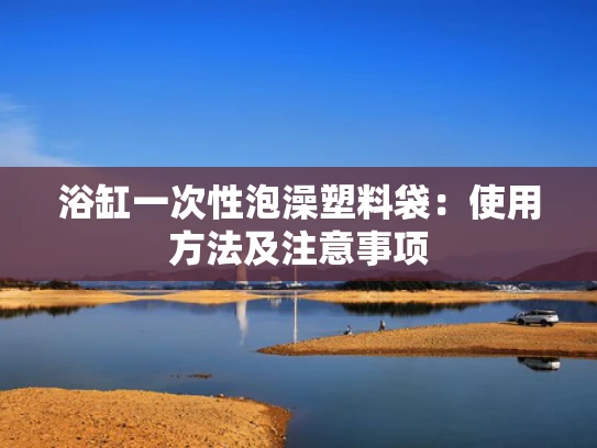 浴缸一次性泡澡塑料袋：使用方法及注意事项