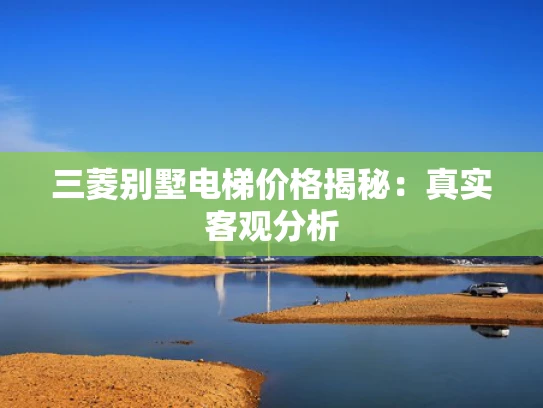 三菱别墅电梯价格揭秘：真实客观分析