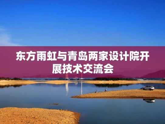 东方雨虹与青岛两家设计院开展技术交流会